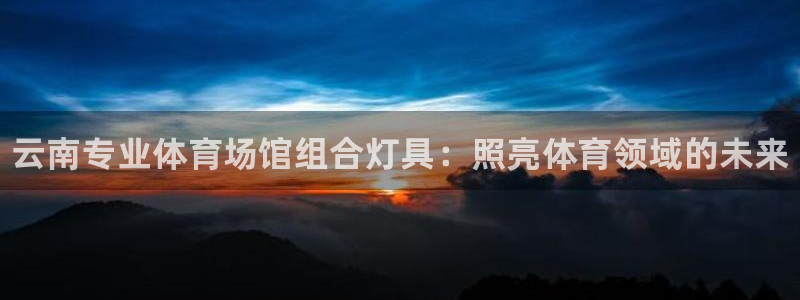 尊龙凯时平台正规吗：云南专业体育场馆组合灯具：照亮体育领域的